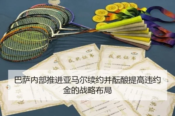 巴萨内部推进亚马尔续约并酝酿提高违约金的战略布局