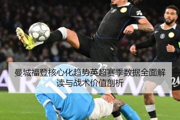 曼城福登核心化趋势英超赛季数据全面解读与战术价值剖析