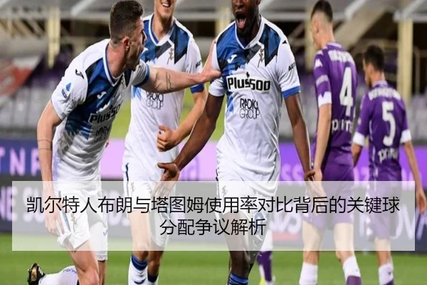 凯尔特人布朗与塔图姆使用率对比背后的关键球分配争议解析