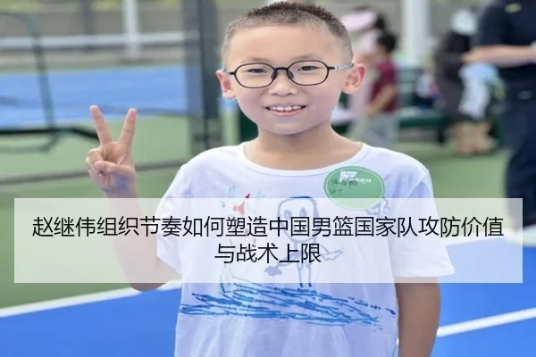 赵继伟组织节奏如何塑造中国男篮国家队攻防价值与战术上限