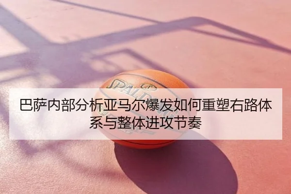 巴萨内部分析亚马尔爆发如何重塑右路体系与整体进攻节奏