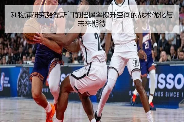 利物浦研究努涅斯门前把握率提升空间的战术优化与未来期待