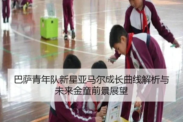 巴萨青年队新星亚马尔成长曲线解析与未来金童前景展望